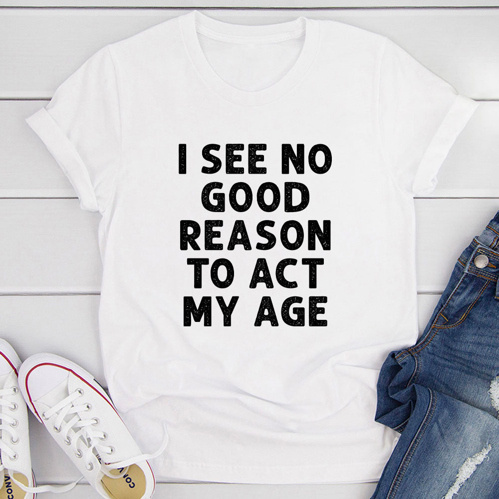 I See No Good Reason To Act My Age T-Shirt